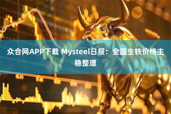 众合网APP下载 Mysteel日报：全国生铁价格主稳整理