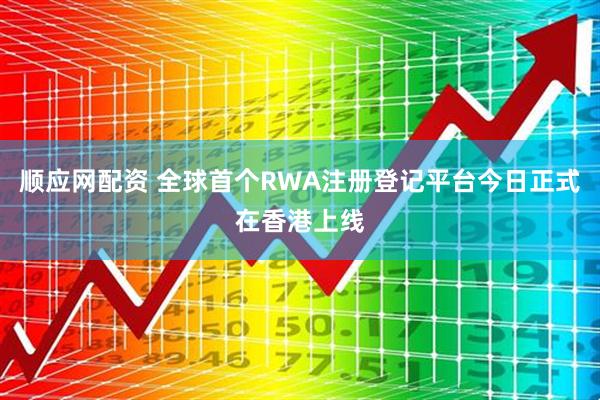 顺应网配资 全球首个RWA注册登记平台今日正式在香港上线