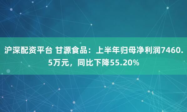沪深配资平台 甘源食品：上半年归母净利润7460.5万元，同比下降55.20%