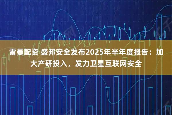 雷曼配资 盛邦安全发布2025年半年度报告：加大产研投入，发力卫星互联网安全