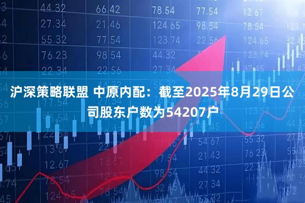 沪深策略联盟 中原内配：截至2025年8月29日公司股东户数为54207户