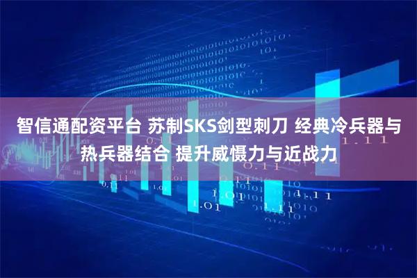 智信通配资平台 苏制SKS剑型刺刀 经典冷兵器与热兵器结合 提升威慑力与近战力