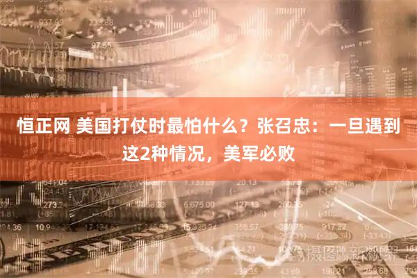 恒正网 美国打仗时最怕什么？张召忠：一旦遇到这2种情况，美军必败