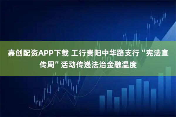 嘉创配资APP下载 工行贵阳中华路支行“宪法宣传周”活动传递法治金融温度